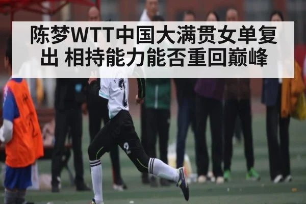 陈梦WTT中国大满贯女单复出 相持能力能否重回巅峰（kaiyun）