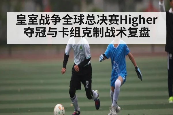 皇室战争全球总决赛Higher夺冠与卡组克制战术复盘（kaiyun）
