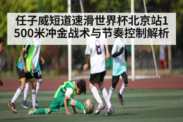 任子威短道速滑世界杯北京站1500米冲金战术与节奏控制解析（kaiyun）