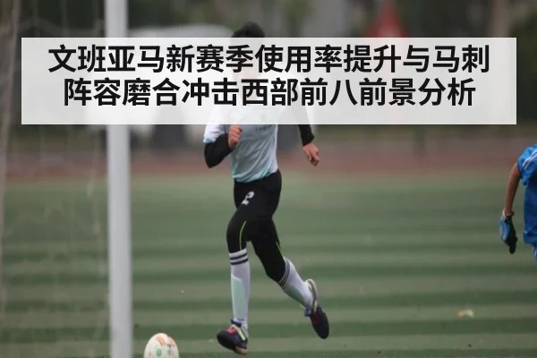 文班亚马新赛季使用率提升与马刺阵容磨合冲击西部前八前景分析（kaiyun）